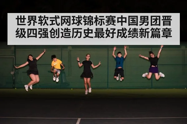 世界软式网球锦标赛中国男团晋级四强创造历史最好成绩新篇章（kaiyun）