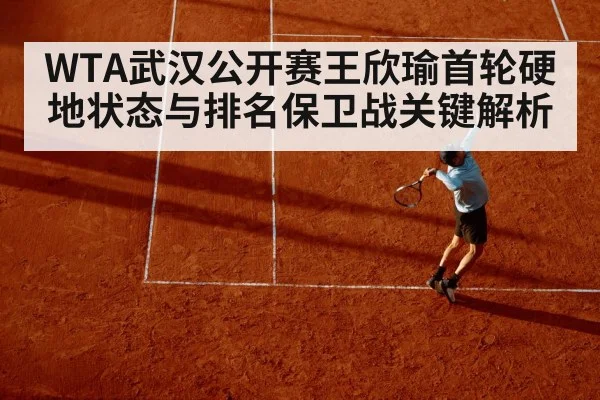 WTA武汉公开赛王欣瑜首轮硬地状态与排名保卫战关键解析（kaiyun）