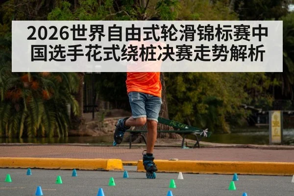 2026世界自由式轮滑锦标赛中国选手花式绕桩决赛走势解析（kaiyun）