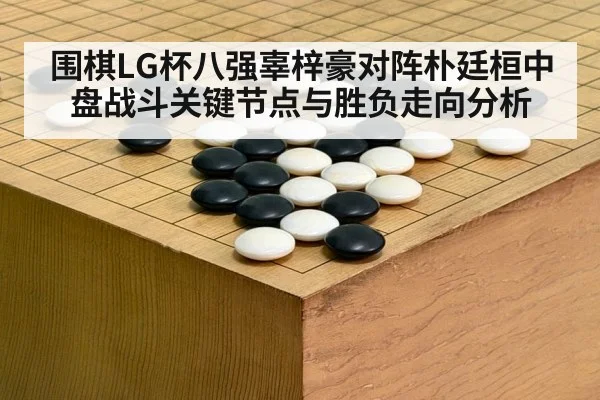 围棋LG杯八强辜梓豪对阵朴廷桓中盘战斗关键节点与胜负走向分析（kaiyun）