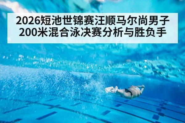 2026短池世锦赛汪顺马尔尚男子200米混合泳决赛分析与胜负手（kaiyun）