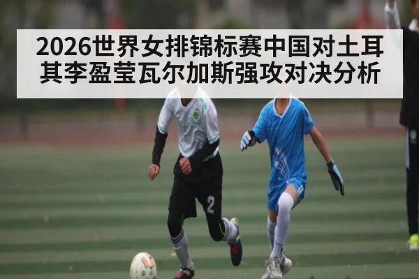 2026世界女排锦标赛中国对土耳其李盈莹瓦尔加斯强攻对决分析