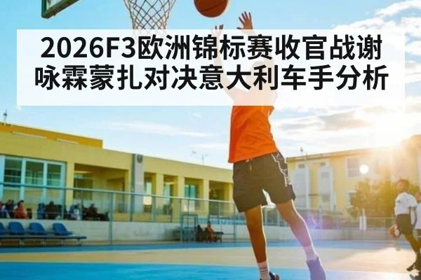 2026F3欧洲锦标赛收官战谢咏霖蒙扎对决意大利车手分析（kaiyun）