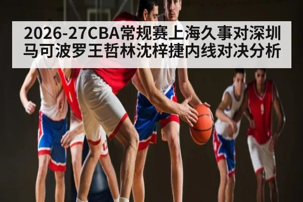2026-27CBA常规赛上海久事对深圳马可波罗王哲林沈梓捷内线对决分析