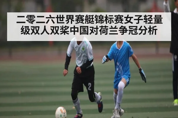 二零二六世界赛艇锦标赛女子轻量级双人双桨中国对荷兰争冠分析