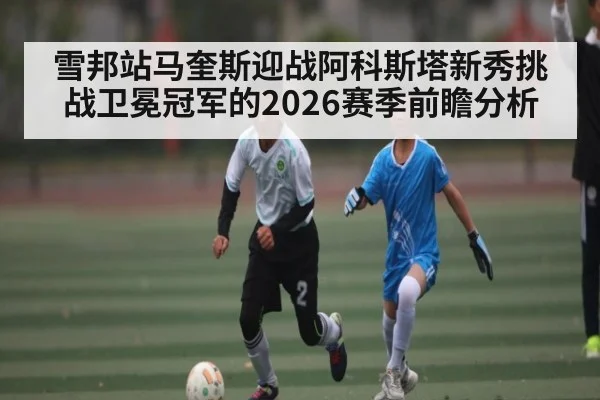 雪邦站马奎斯迎战阿科斯塔新秀挑战卫冕冠军的2026赛季前瞻分析（kaiyun）