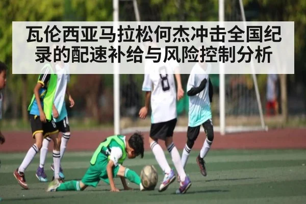 瓦伦西亚马拉松何杰冲击全国纪录的配速补给与风险控制分析（kaiyun）