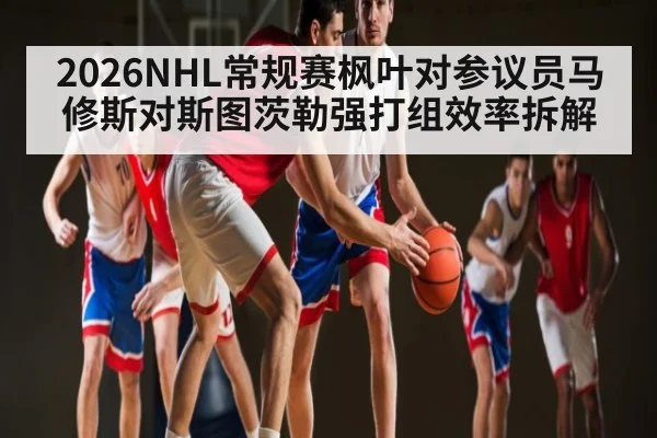2026NHL常规赛枫叶对参议员马修斯对斯图茨勒强打组效率拆解（kaiyun）